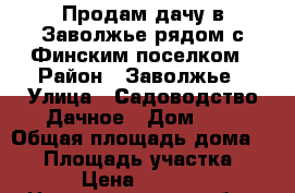 Продам дачу в Заволжье рядом с Финским поселком › Район ­ Заволжье › Улица ­ Садоводство Дачное › Дом ­ 4 › Общая площадь дома ­ 45 › Площадь участка ­ 600 › Цена ­ 300 000 - Нижегородская обл., Нижний Новгород г. Недвижимость » Дома, коттеджи, дачи продажа   . Нижегородская обл.,Нижний Новгород г.
